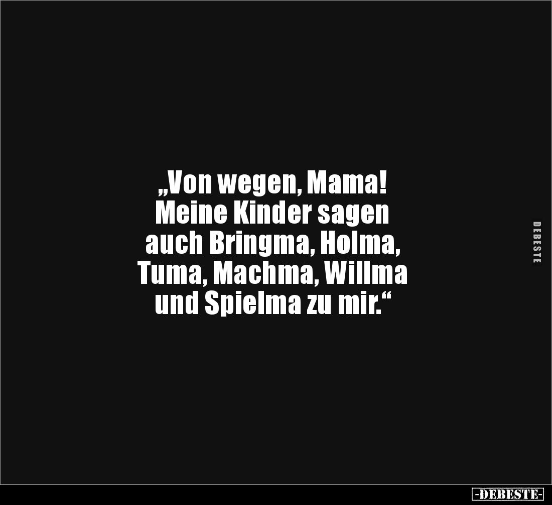 „Von wegen, Mama!
Meine Kinder sagen
auch Bringma, Holma,
Tuma, Machma, Willma
und Spielma zu mir.“