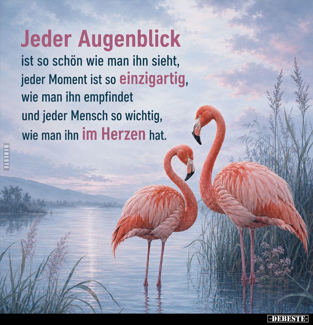 Jeder Augenblick
ist so schön wie man ihn sieht, jeder Moment ist so einzigartig, wie man ihn empfindet und jeder Mensch so ...