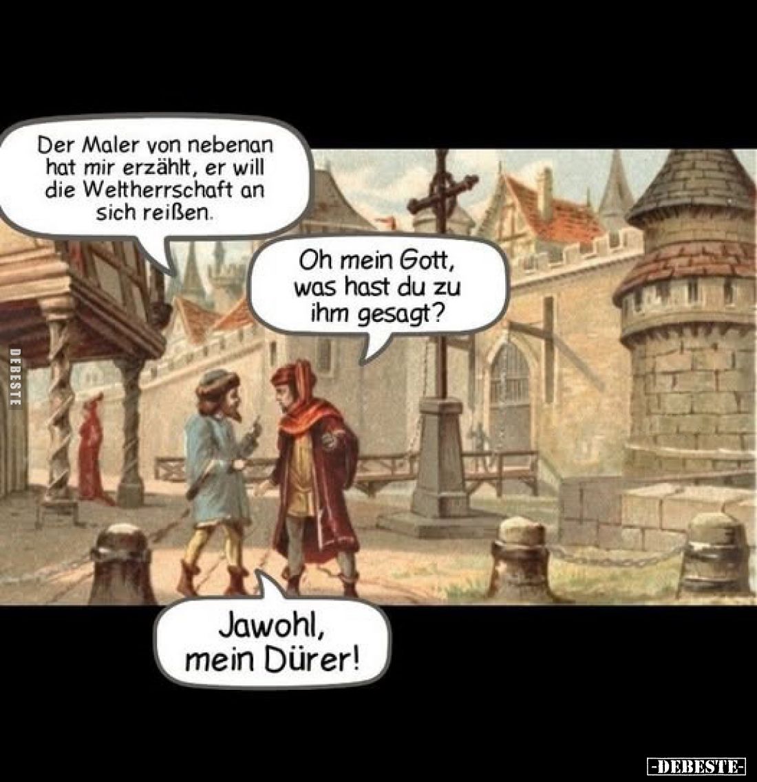 Der Maler von nebenan hat mir erzählt, er will die Weltherrschaft an sich reißen.
-
Oh mein Gott, was hast du zu ihm gesagt...