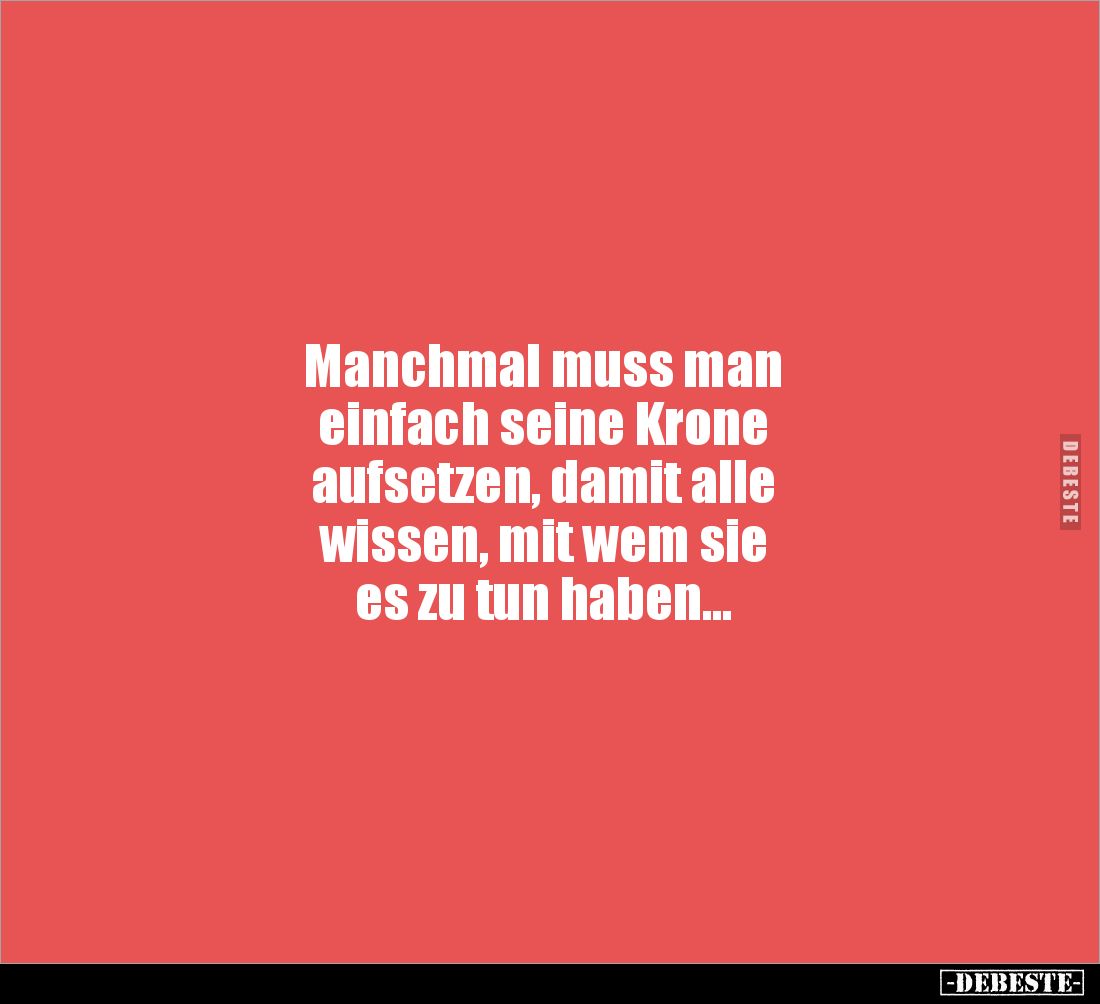 Manchmal muss man
einfach seine Krone
aufsetzen, damit alle
wissen, mit wem sie
es zu tun haben...