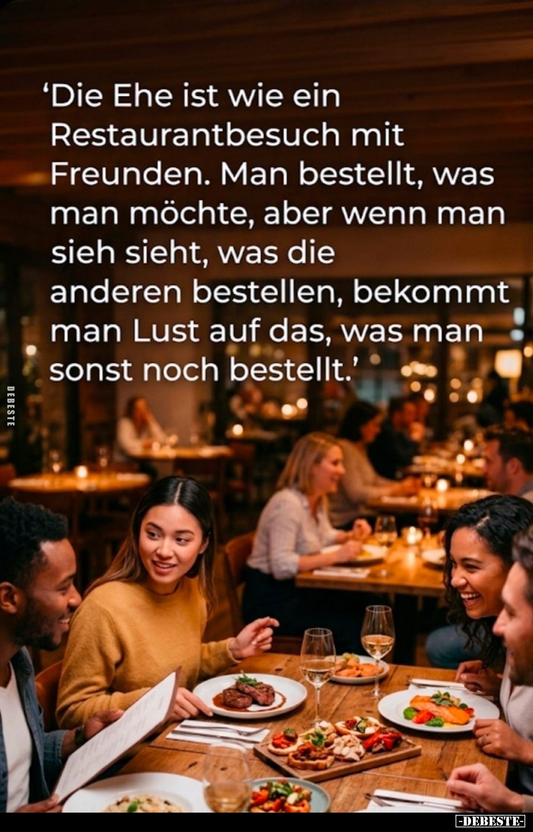 Die Ehe ist wie ein Restaurantbesuch mit Freunden. Man bestellt, was man möchte, aber wenn man sieh sieht, was die anderen be...