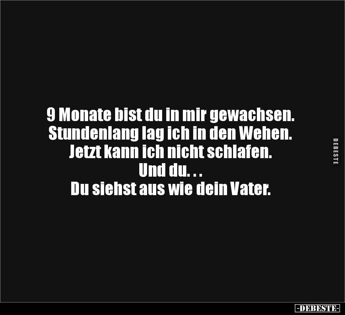 9 Monate bist du in mir gewachsen.
Stundenlang lag ich in den Wehen. 
Jetzt kann ich nicht schlafen.
Und du. . .
Du siehs...