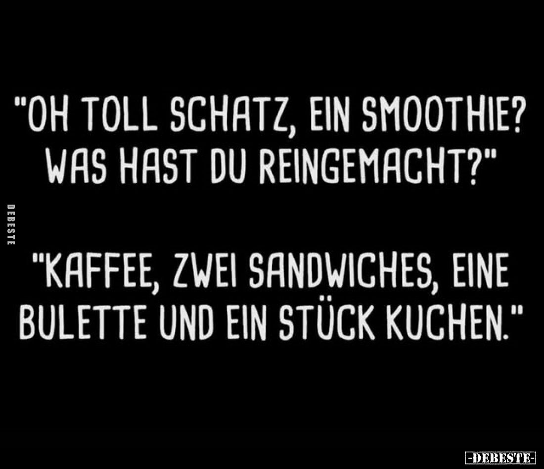 "Oh toll Schatz, ein Smoothie? Was hast du reingemacht?"

"Kaffee, zwei Sandwiches, eine Bulette und ein Stü...