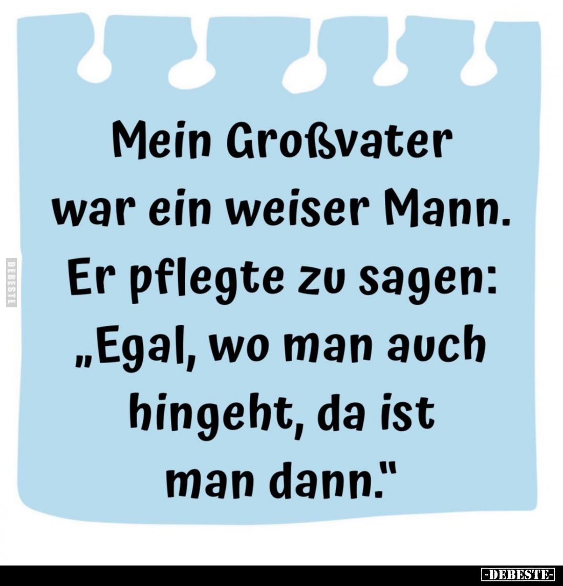 Mein Großvater war ein weiser Mann.
Er pflegte zu sagen: "Egal, wo man auch hingeht, da ist man dann."
