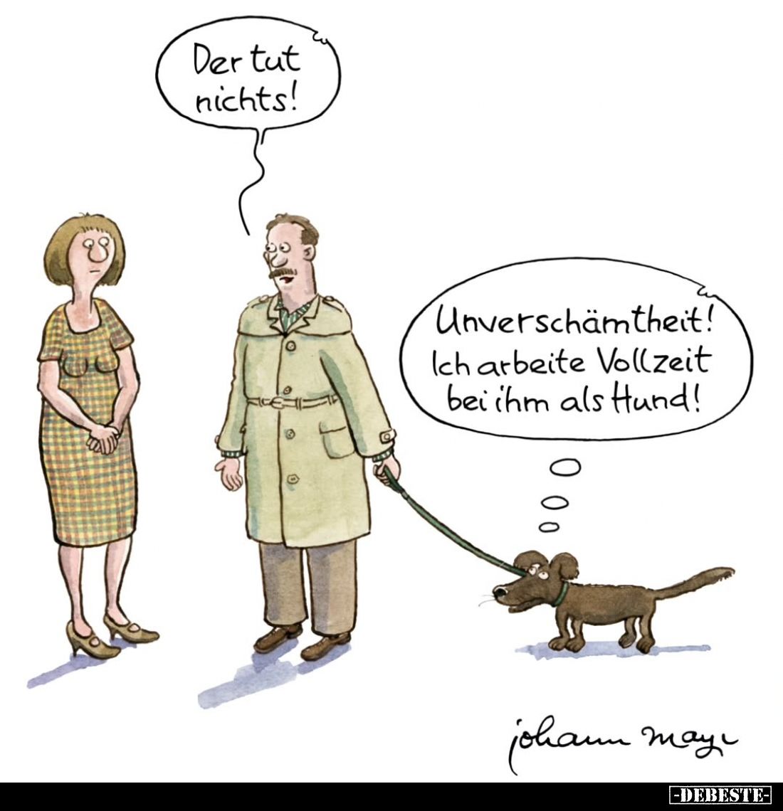 Der tut nichts! -
Unverschämtheit! Ich arbeite Vollzeit bei ihm als Hund!