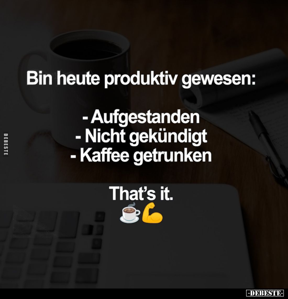 Bin heute produktiv gewesen:
- Aufgestanden
- Nicht gekündigt
- Kaffee getrunken
- That's it.