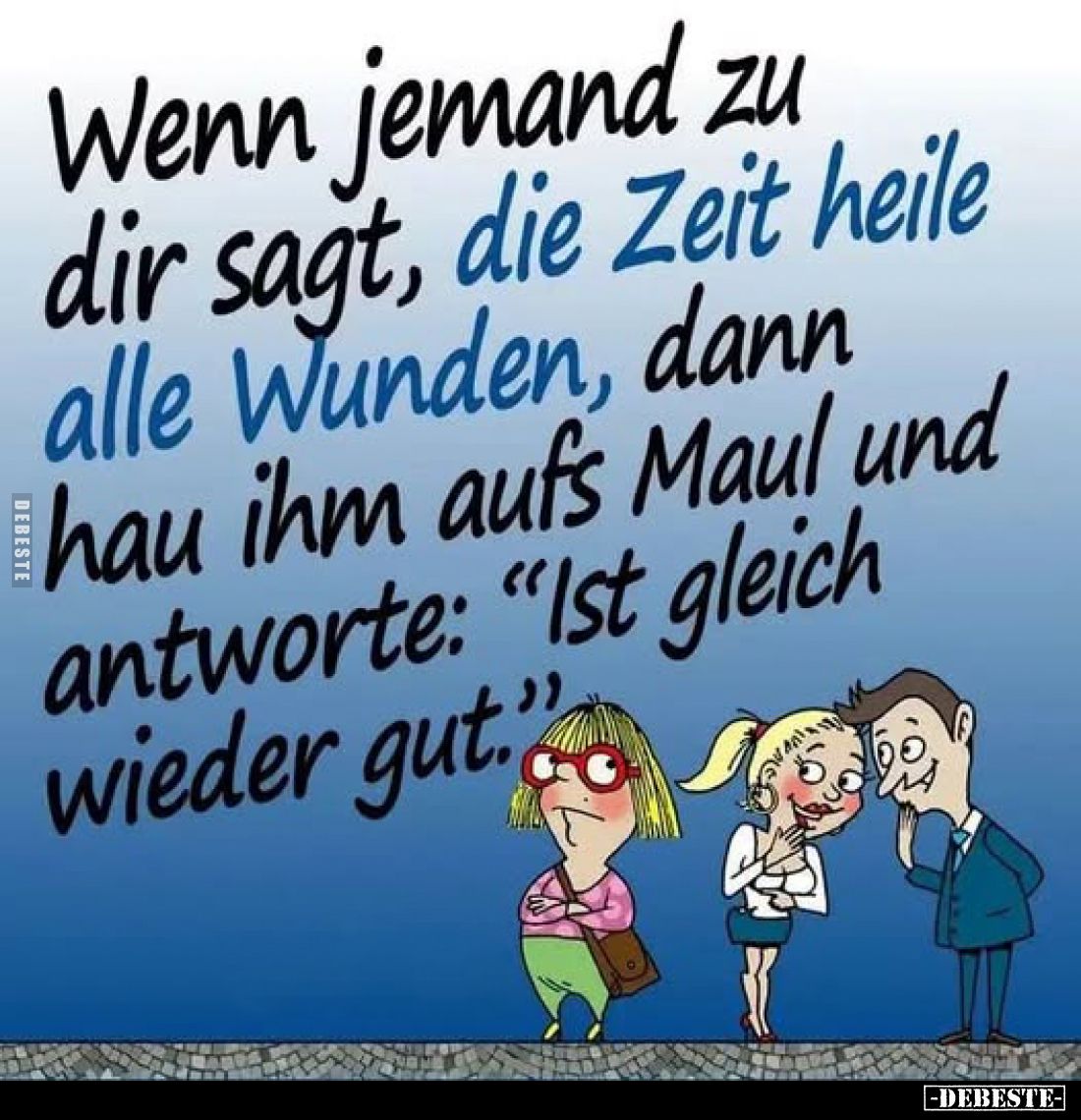 Wenn jemand zu
dir sagt, die Zeit heile
alle Wunden, dann
hau ihm aufs Maul und
antworte: "Ist gleich
wieder gut.&q...