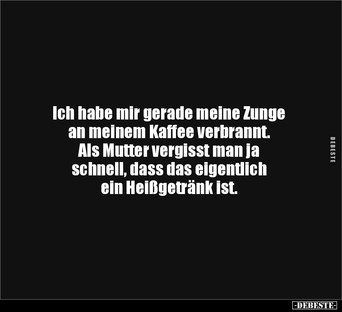 Ich habe mir gerade meine Zunge 
an meinem Kaffee verbrannt. 
Als Mutter vergisst man ja 
schnell, dass das eigentlich 
e...