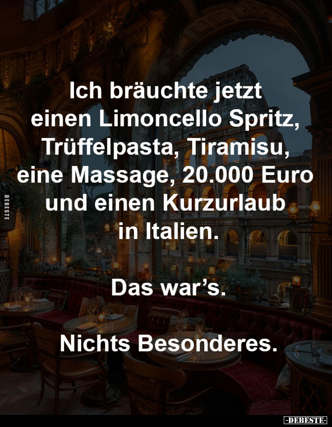 Ich bräuchte jetzt 
einen Limoncello Spritz, 
Trüffelpasta, Tiramisu, 
eine Massage, 20.000 Euro 
und einen Kurzurlaub 
...