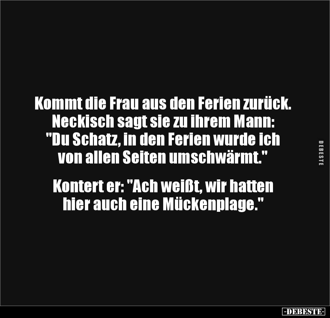 Kommt die Frau aus den Ferien zurück.
Neckisch sagt sie zu ihrem Mann:
"Du Schatz, in den Ferien wurde ich von allen ...