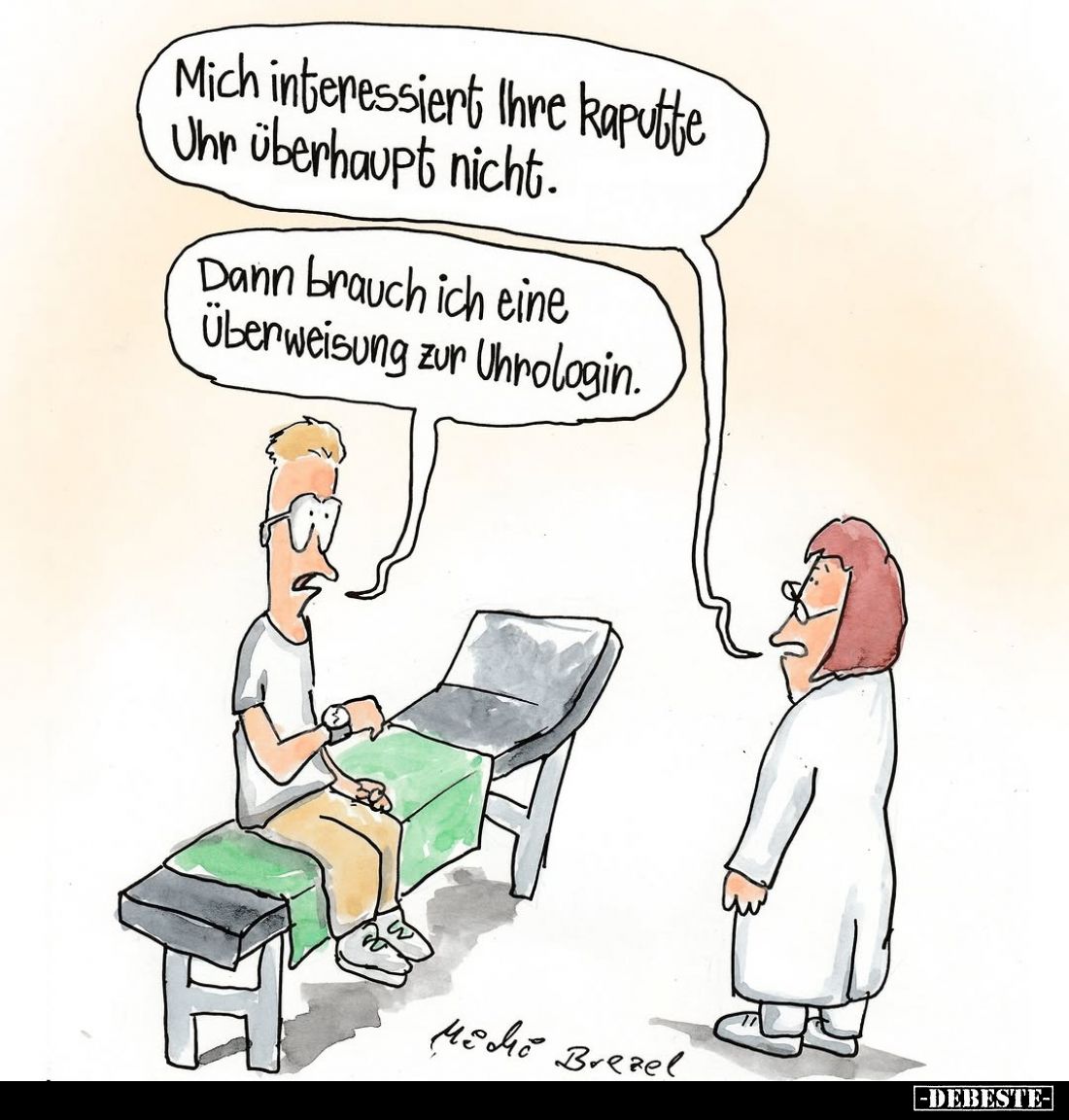 Mich interessiert Ihre kaputte Uhr überhaupt nicht. -
Dann brauch ich eine Überweisung zur Uhrologin.