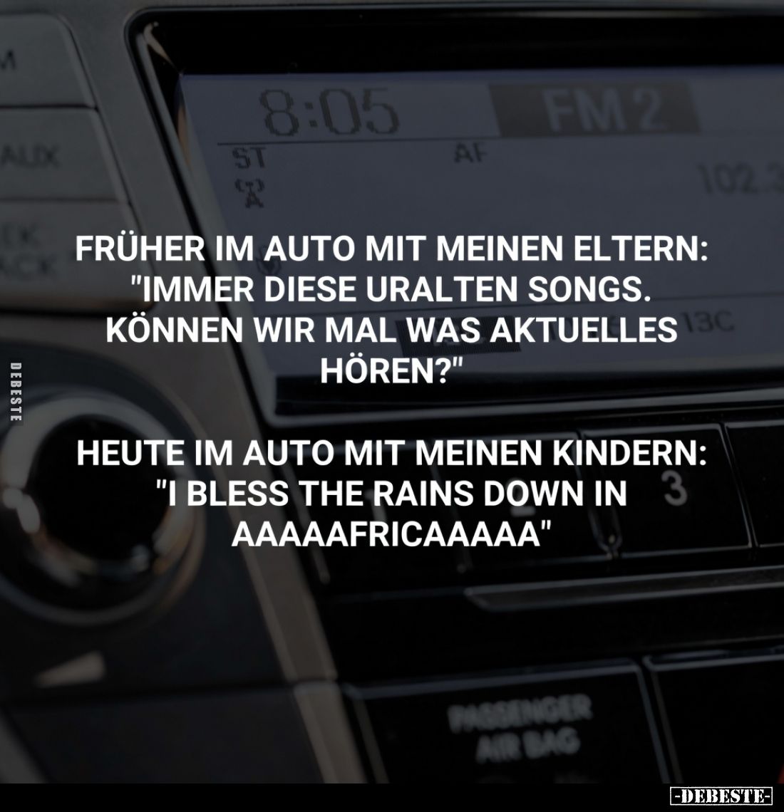 Früher im Auto mit meinen Eltern:
"Immer diese uralten Songs.
Können wir mal was Aktuelles hören?"

Heute im Au...