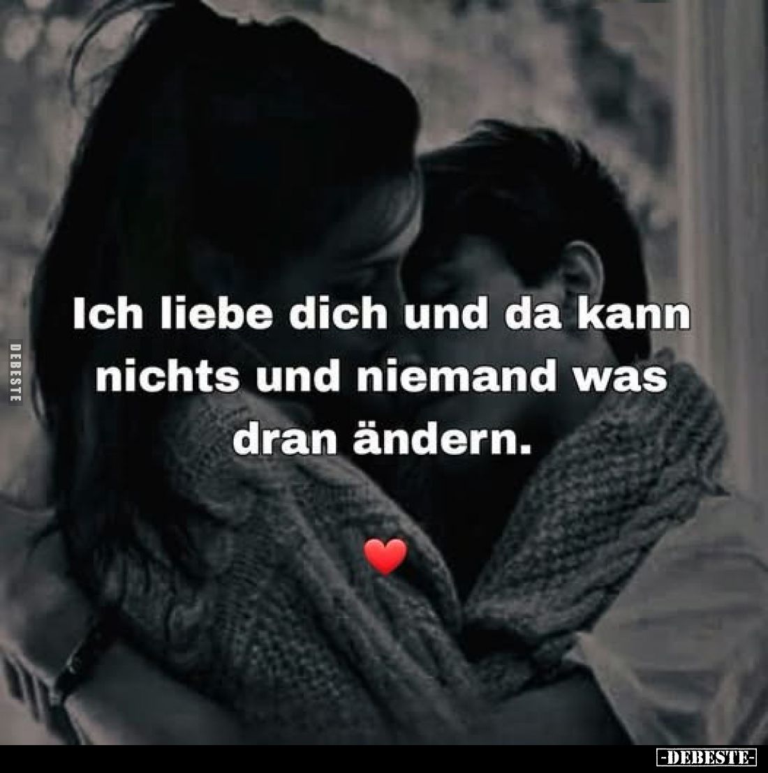 Ich liebe dich und da kann nichts und niemand was dran ändern.