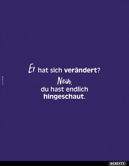 Er hat sich verändert? -
Nein, du hast endlich hingeschaut.