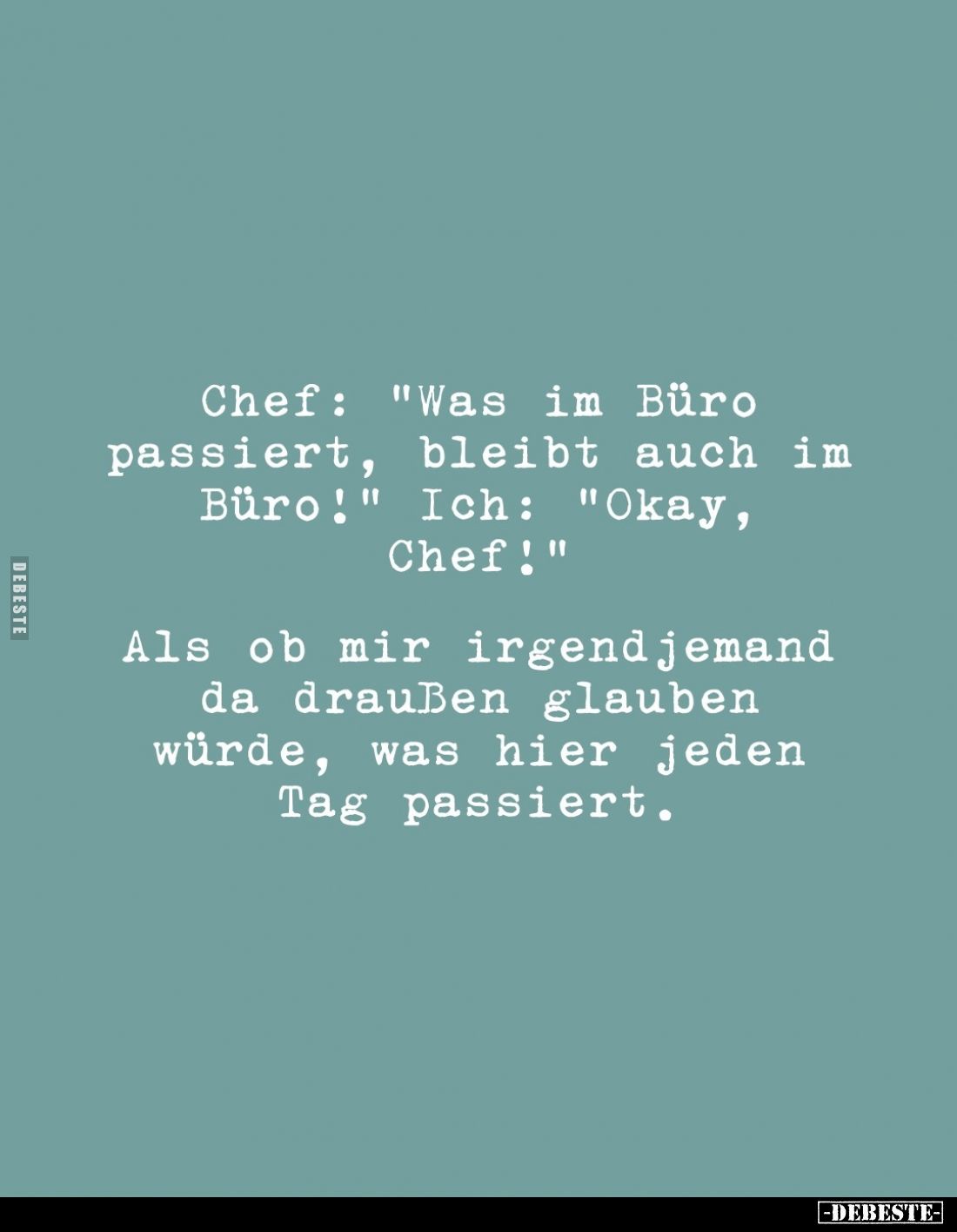 Chef: "Was im Büro passiert, bleibt auch im Büro!" - Ich: "Okay, Chef!"
Als ob mir irgendjemand da drauß...