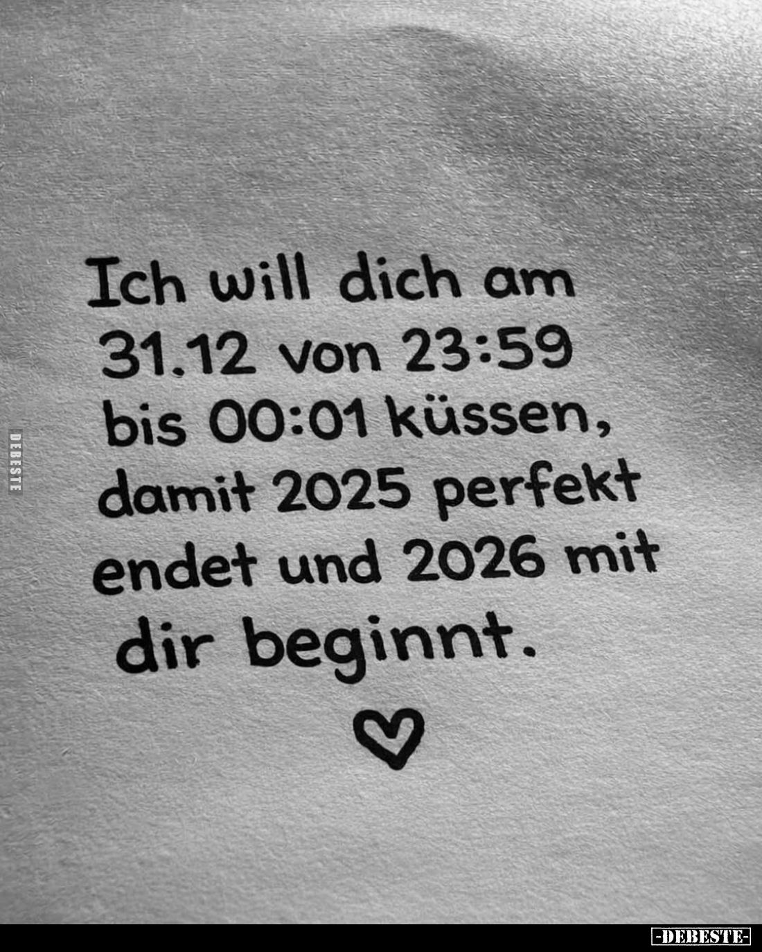 Ich will dich am 31.12 von 23:59 bis 00:01 küssen, damit 2025 perfekt endet und 2026 mit dir beginnt.