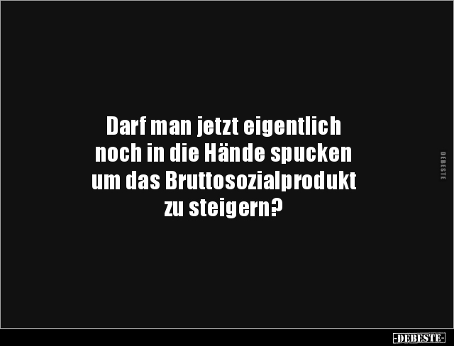 Darf man jetzt eigentlich
noch in die Hände spucken
um das Bruttosozialprodukt
zu steigern?