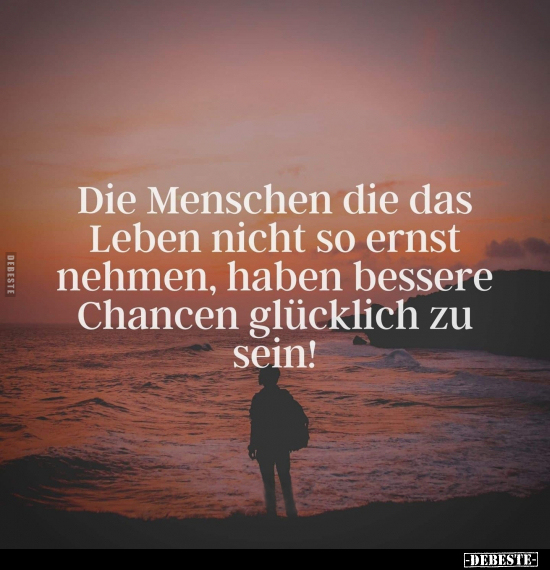 Die Menschen die das Leben nicht so ernst nehmen, haben bessere Chancen glücklich zu sein!