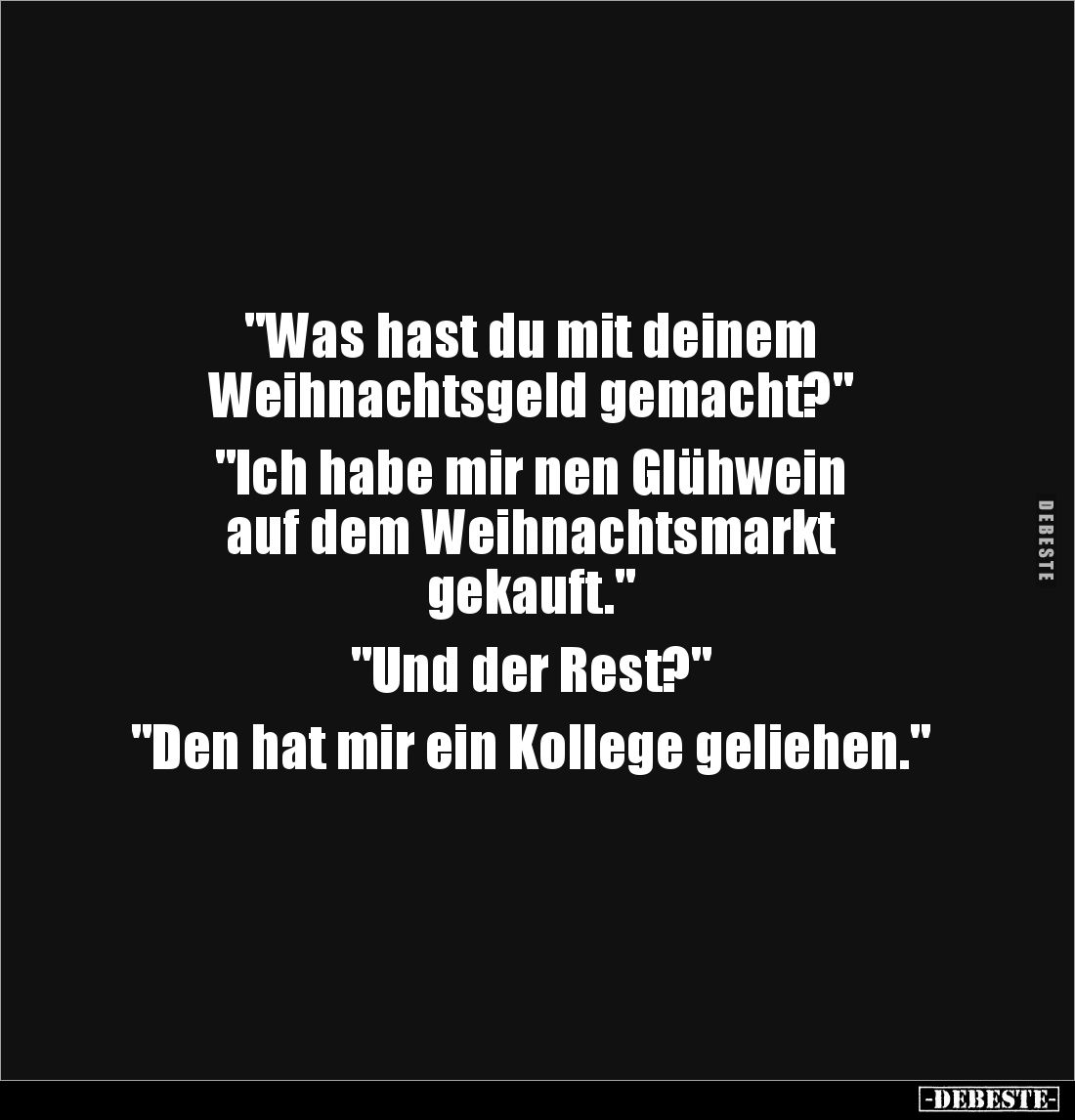 "Was hast du mit deinem 
Weihnachtsgeld gemacht?" 

"Ich habe mir nen Glühwein 
auf dem Weihnachtsmarkt 
...