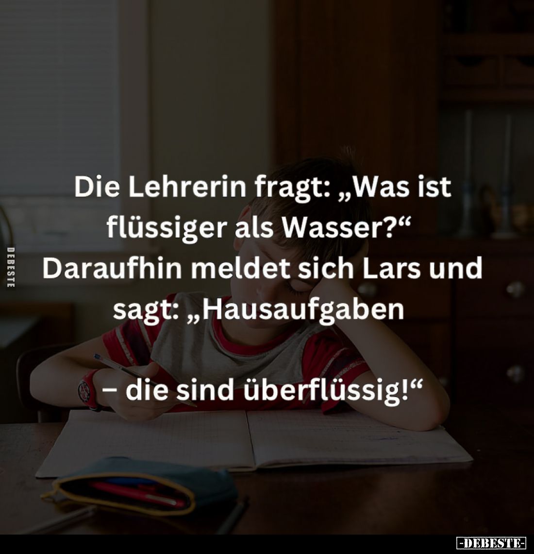 Die Lehrerin fragt: "Was ist flüssiger als Wasser?" Daraufhin meldet sich Lars und sagt: "Hausaufgaben
– die ...