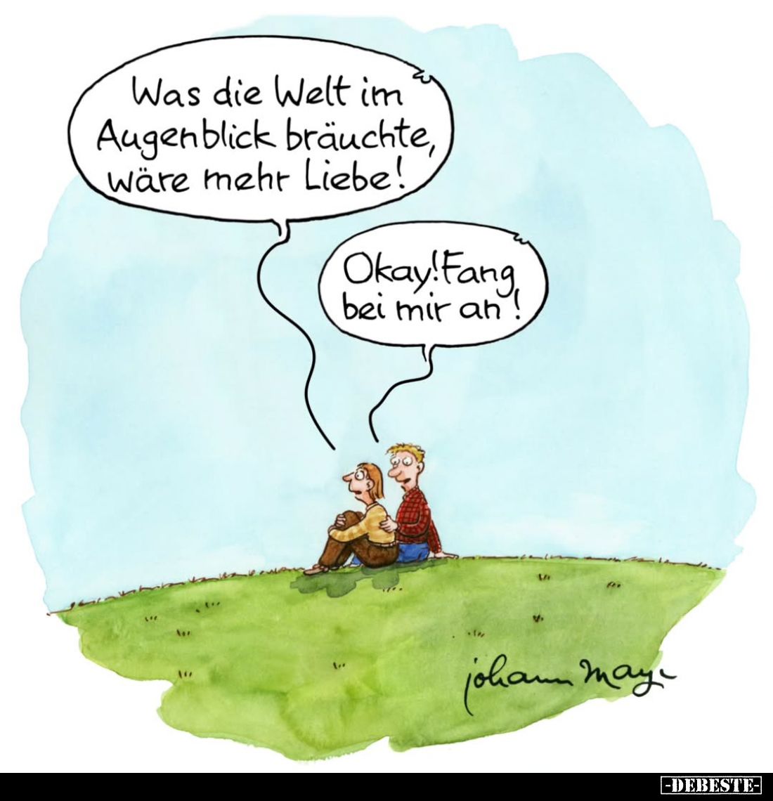 Was die Welt im Augenblick bräuchte, wäre mehr Liebe! -
Okay! Fang bei mir an!