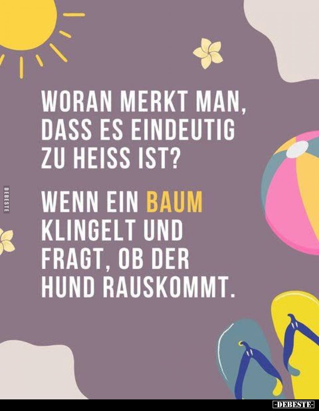 Woran merkt man, dass es eindeutig zu heiss ist?
Wenn ein Baum klingelt und fragt, ob der Hund rauskommt.