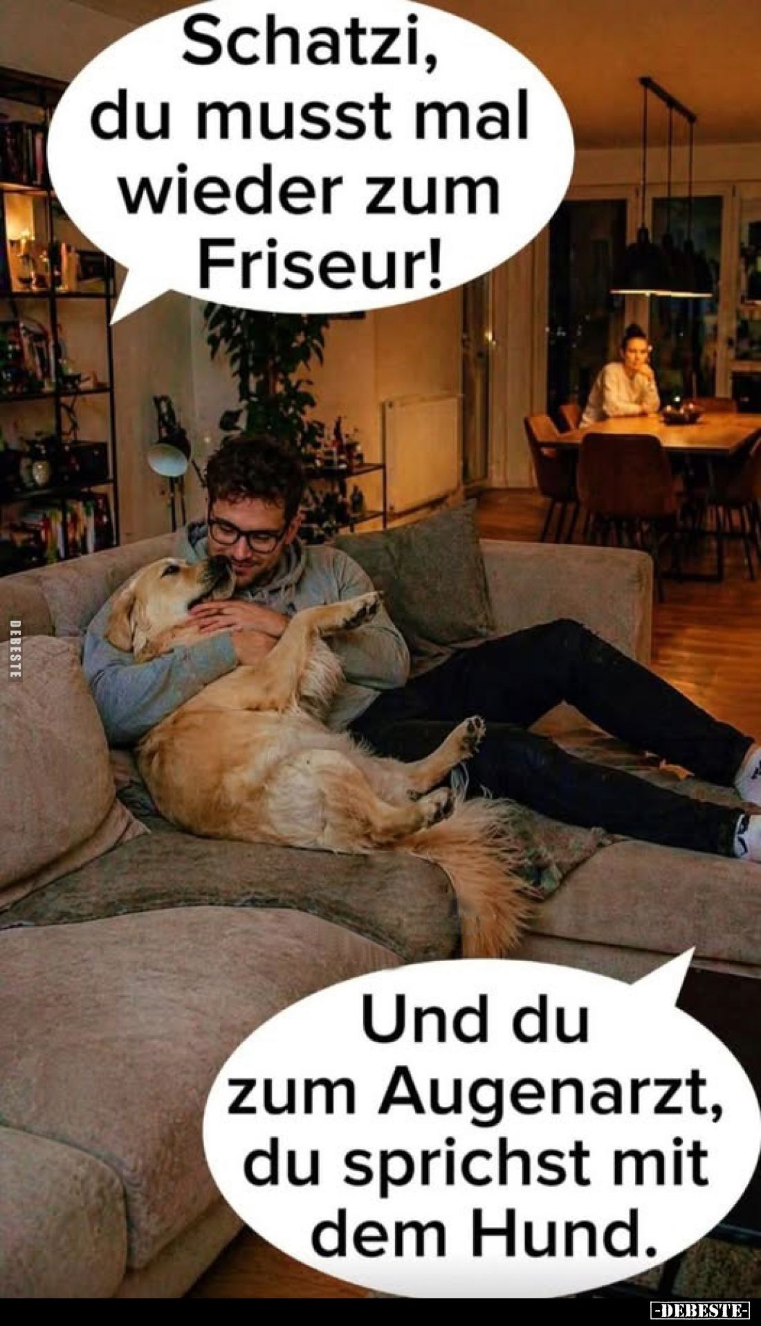 Schatzi, du musst mal wieder zum Friseur!
-
Und du zum Augenarzt, du sprichst mit dem Hund.