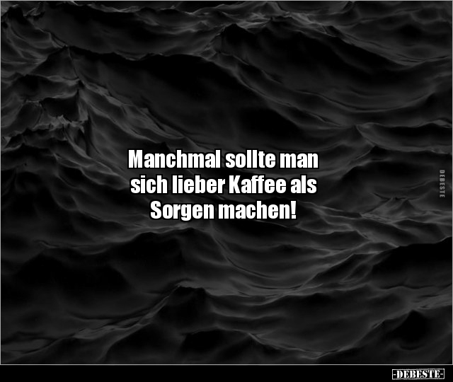 Manchmal sollte man sich lieber Kaffee als Sorgen.. - Lustige Bilder | DEBESTE.de