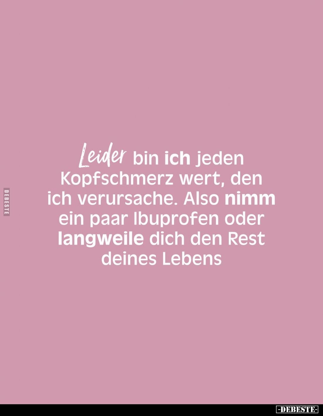 Leider bin ich jeden Kopfschmerz wert, den ich verursache. Also nimm ein paar Ibuprofen oder langweile dich den Rest deines L...