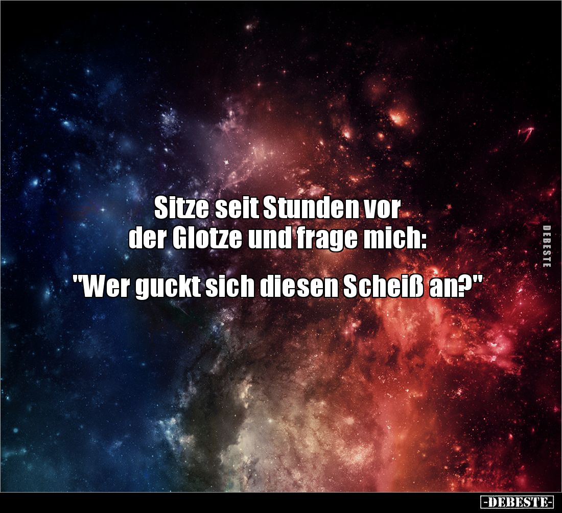 Sitze seit Stunden vor
der Glotze und frage mich:
"Wer guckt sich diesen Scheiß an?"