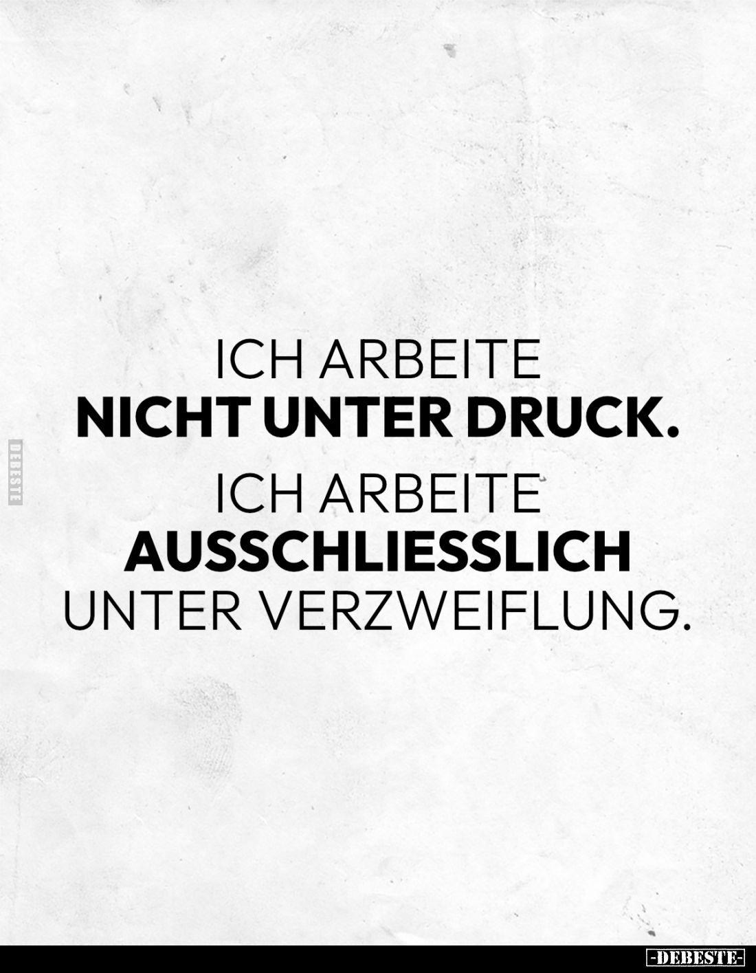 Ich arbeite nicht unter Druck. 
Ich arbeite ausschließlich unter Verzweiflung.