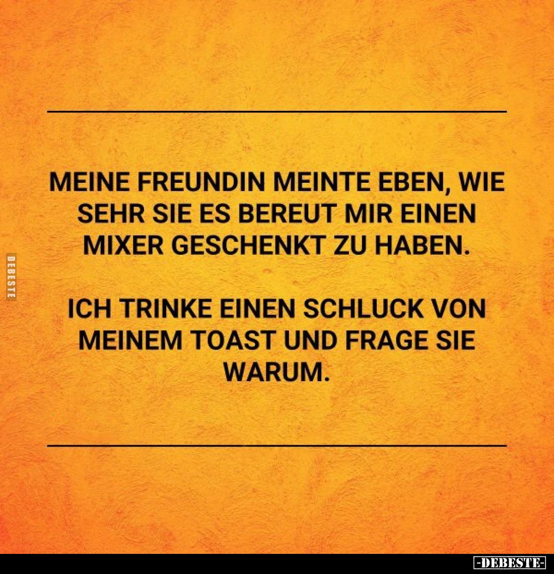 Meine Freundin meinte eben, wie sehr sie es bereut mir einen Mixer geschenkt zu haben.
Ich trinke einen Schluck von meinem T...