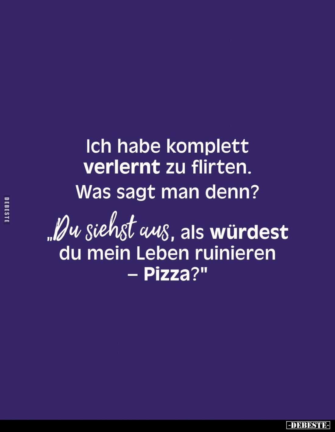 Ich habe komplett verlernt zu flirten.
Was sagt man denn?
„Du siehst aus, als würdest du mein Leben ruinieren
- Pizza?&quo...