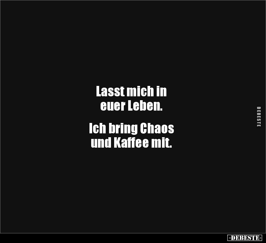 Lasst mich in
euer Leben.
Ich bring Chaos
und Kaffee mit.