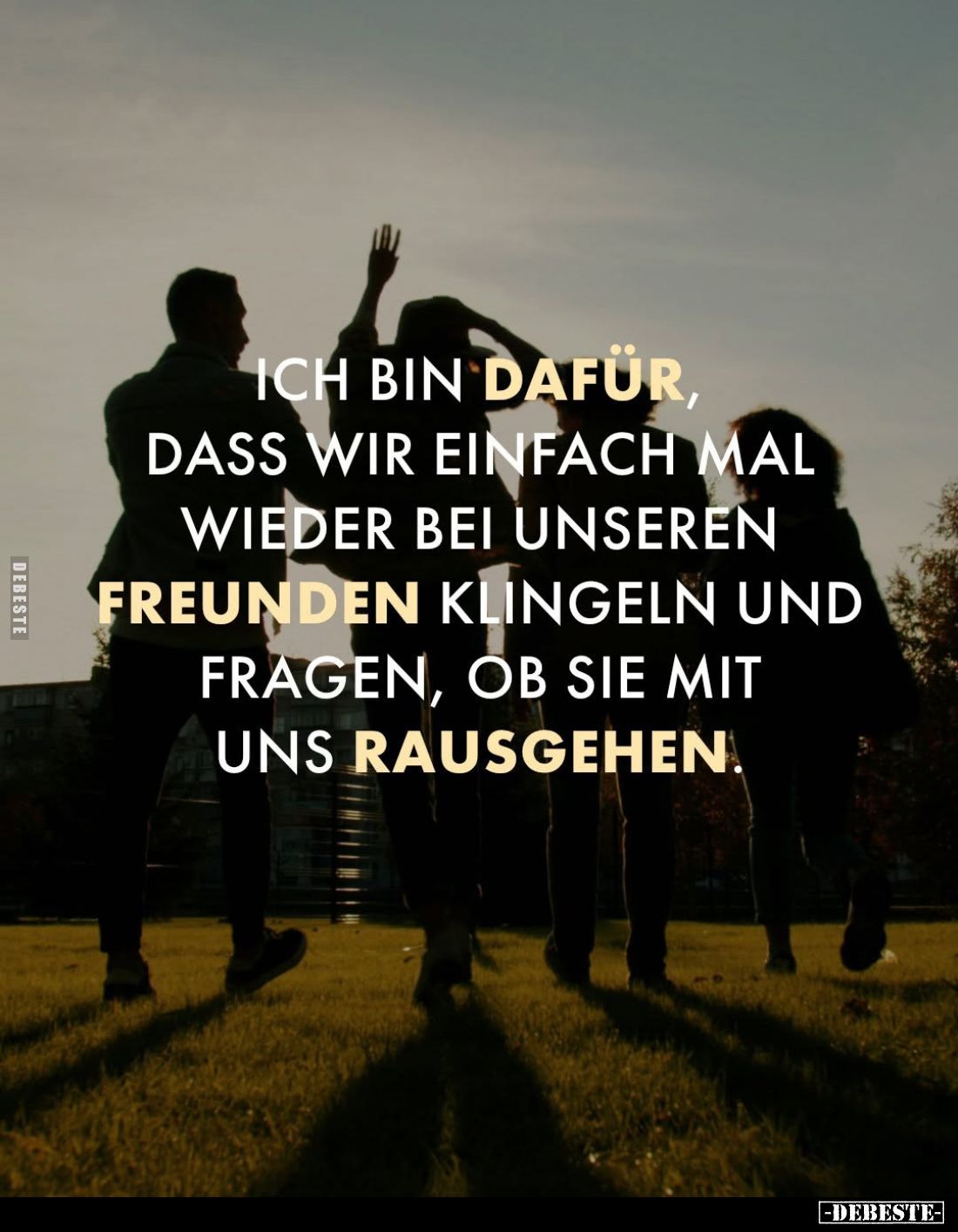 Ich bin dafür, dass wir einfach mal wieder bei unseren Freunden klingeln und fragen, ob sie mit uns rausgehen.