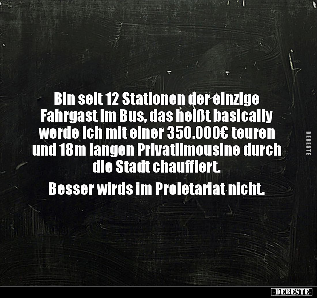 Bin seit 12 Stationen der einzige 
Fahrgast im Bus, das heißt basically 
werde ich mit einer 350.000€ teuren 
und 18m lang...