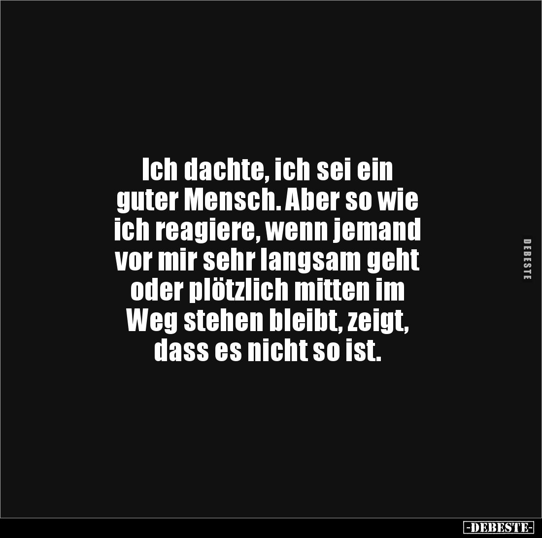 Ich dachte, ich sei ein 
guter Mensch. Aber so wie 
ich reagiere, wenn jemand 
vor mir sehr langsam geht 
oder plötzlich ...