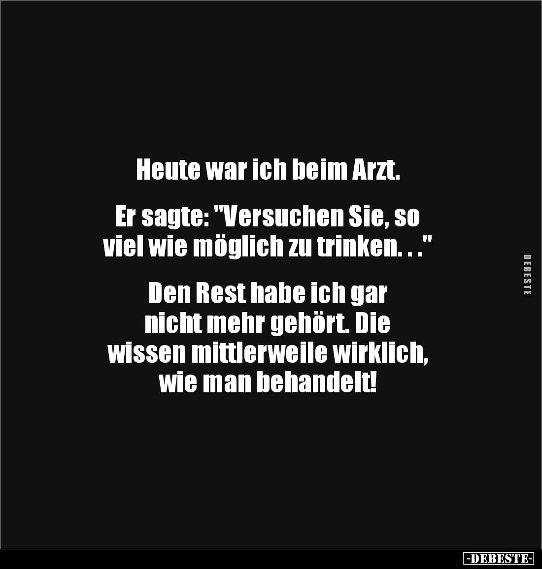 Heute war ich beim Arzt. 


Er sagte: "Versuchen Sie, so 
viel wie möglich zu trinken. . ." 


Den Rest habe...