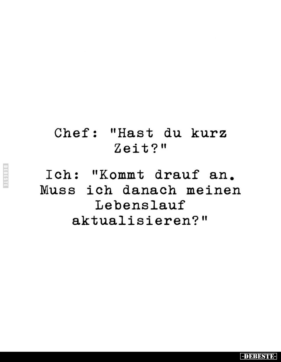 Chef: "Hast du kurz Zeit?"
Ich: "Kommt drauf an. Muss ich danach meinen Lebenslauf aktualisieren?"