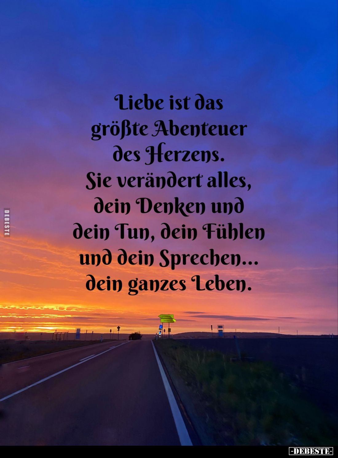 Liebe ist das größte Abenteuer des Herzens.
Sie verändert alles, dein Denken und dein Tun, dein Fühlen und dein Sprechen... ...