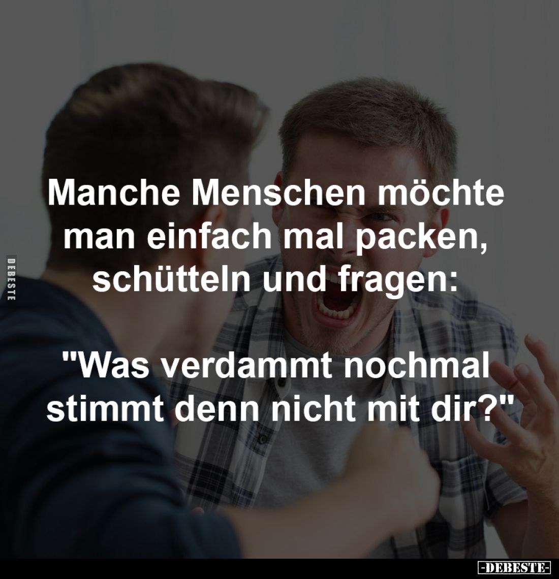 Manche Menschen möchte 
man einfach mal packen, 
schütteln und fragen: 

"Was verdammt nochmal 
stimmt denn nicht m...