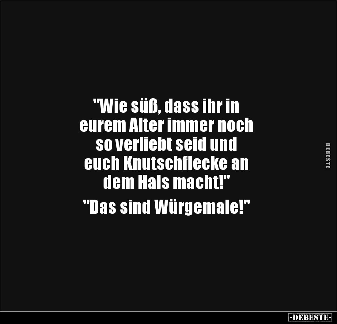"Wie süß, dass ihr in 
eurem Alter immer noch 
so verliebt seid und 
euch Knutschflecke an 
dem Hals macht!"

...
