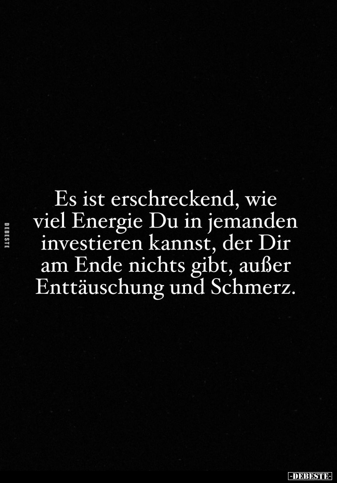 Es ist erschreckend, wie viel Energie Du in jemanden investieren kannst, der Dir am Ende nichts gibt, außer Enttäuschung und ...