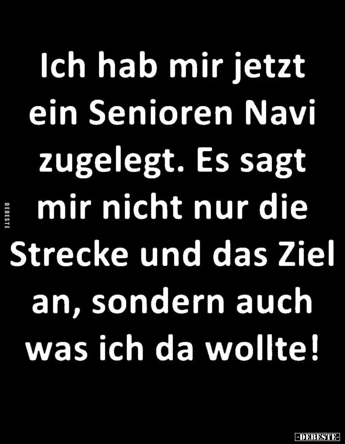 Ich hab mir jetzt ein Senioren Navi zugelegt. Es sagt mir nicht nur die Strecke und das Ziel an, sondern auch was ich da woll...