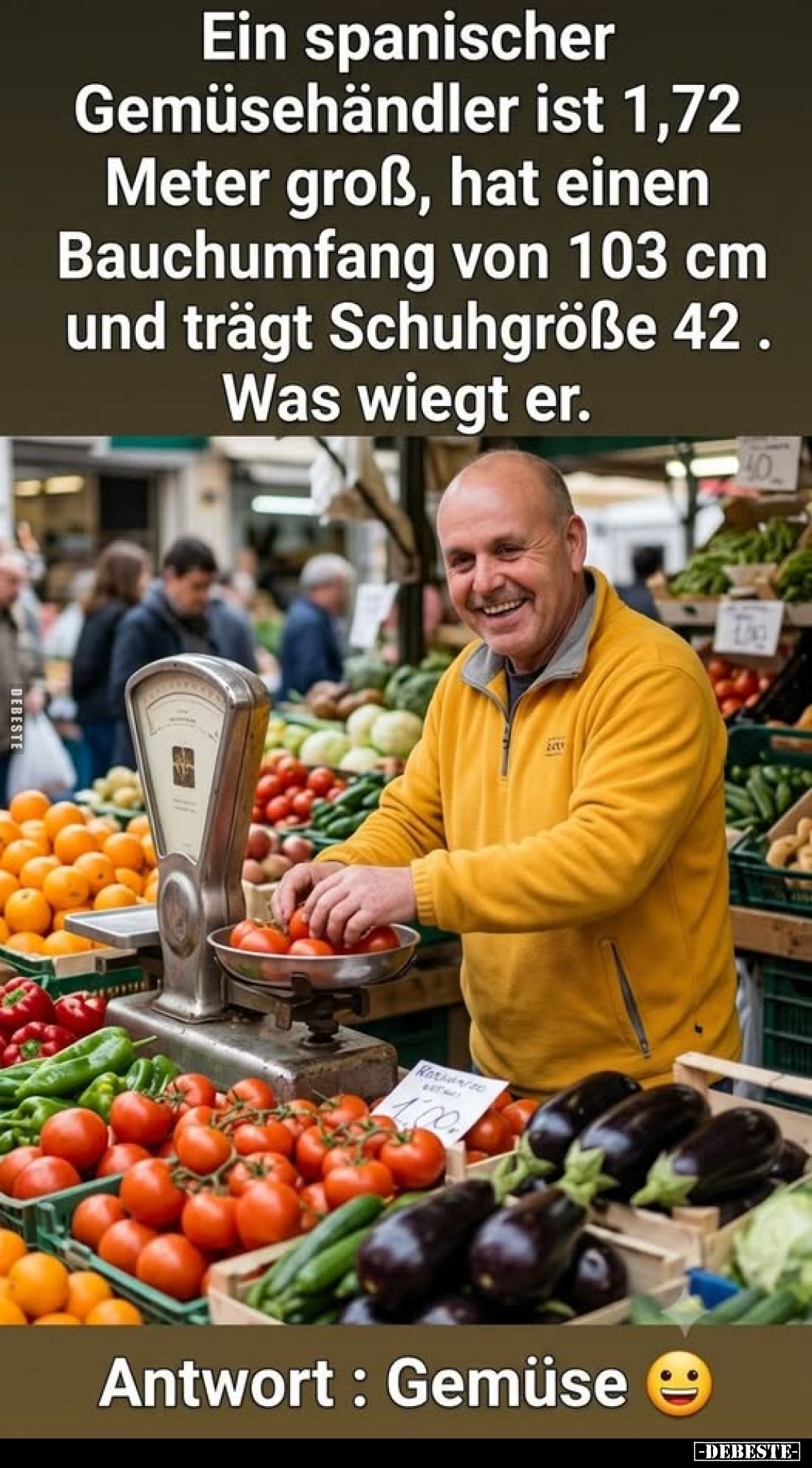 Ein spanischer Gemüsehändler ist 1,72 Meter groß, hat einen Bauchumfang von 103 cm und trägt Schuhgröße 42.
Was wiegt er.
...