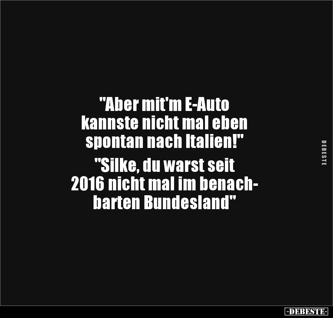 "Aber mit'm E-Auto 
kannste nicht mal eben 
spontan nach Italien!" 

"Silke, du warst seit 
2016 nicht ma...