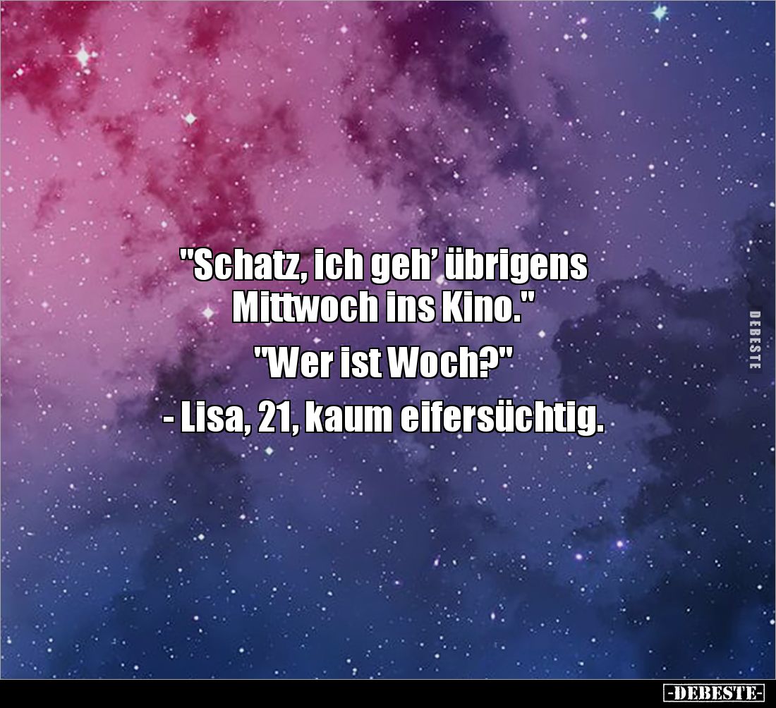 "Schatz, ich geh’ übrigens 
Mittwoch ins Kino." 

"Wer ist Woch?" 

- Lisa, 21, kaum eifersüchtig.