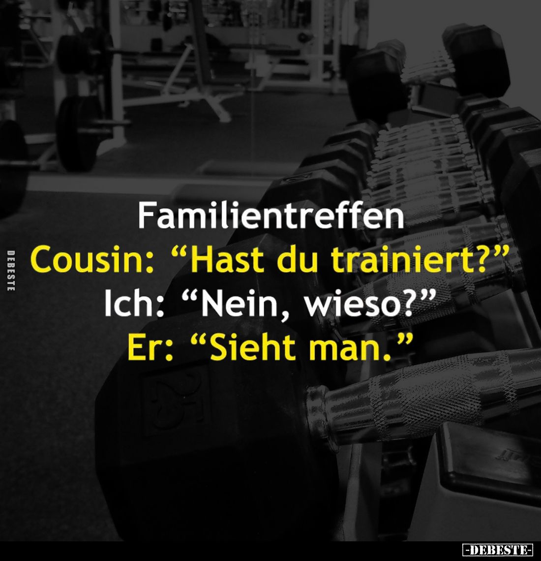 Familientreffen:
Cousin: "Hast du trainiert?" -
Ich: “Nein, wieso?" -
Er: "Sieht man."