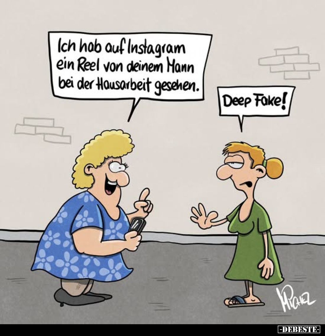 Ich hab auf Instagram ein Reel von deinem Mann bei der Hausarbeit gesehen.
-
Deep Fake!