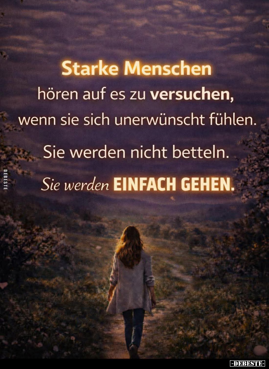 Starke Menschen
hören auf es zu versuchen, wenn sie sich unerwünscht fühlen.
Sie werden nicht betteln.
Sie werden EINFACH ...